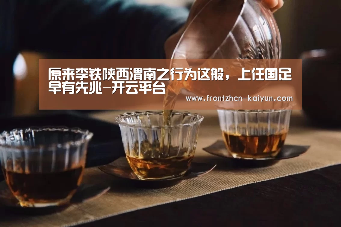 原来李铁陕西渭南之行为这般,上任国足早有先兆-开云平台(图1) 开云平台